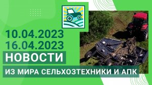 Новости из мира сельхозтехники и АПК за 10.04.2023 — 16.04.2023. Итоги недели