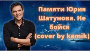 Памяти Юрия Шатунова. Не бойся (Cover by kamik)