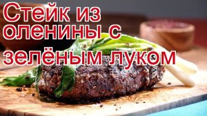 Рецепты из оленины - как приготовить оленину пошаговый рецепт - Стейк из оленины с зелёным луком