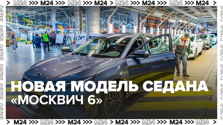 Серийную сборку новой модели седана "Москвич 6" запустили в столице - Москва 24