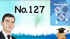 Задача 127 Атанасян Геометрия 7-9 2023