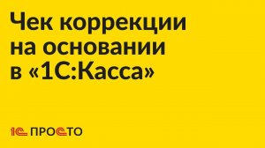 Инструкция по созданию чека коррекции на основании в «1С:Касса»