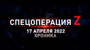 Спецоперация Z на Украине: хроника главных военных событий дня за 17 апреля