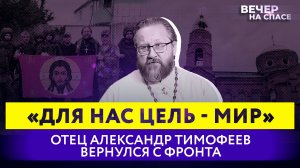 «ДЛЯ НАС ЦЕЛЬ - МИР» ОТЕЦ АЛЕКСАНДР ТИМОФЕЕВ ВЕРНУЛСЯ С ФРОНТА