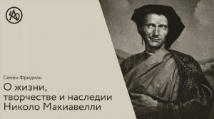 О жизни, творчестве и наследии Никколо Макиавелли. Семён Фридман