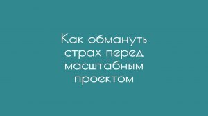 Как обмануть страх перед масштабным проектом