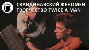 Скандинавский феномен — путь и творчество Twice A Man (Банка Джема 34)