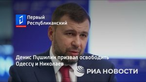 Денис Пушилин призвал освободить Одессу и Николаев