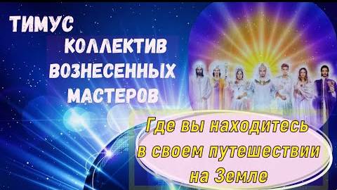 Тимус: Коллектив Вознесённых Мастеров: Где вы находитесь в своём путешествии на Земле?