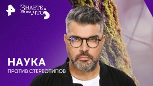 Наука против стереотипов — Знаете ли вы, что? (07.07.2024)