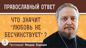 ЧТО ЗНАЧИТ "ЛЮБОВЬ НЕ БЕСЧИНСТВУЕТ" ?  Протоиерей Феодор Бородин
