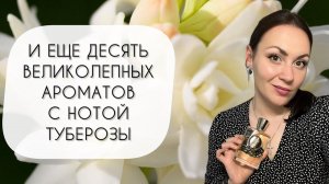 И ЕЩЕ ДЕСЯТЬ ВЕЛИКОЛЕПНЫХ АРОМАТОВ С НОТОЙ ТУБЕРОЗЫ\ БЕЛОЦВЕТОЧНЫЕ ДУРМАНЫ