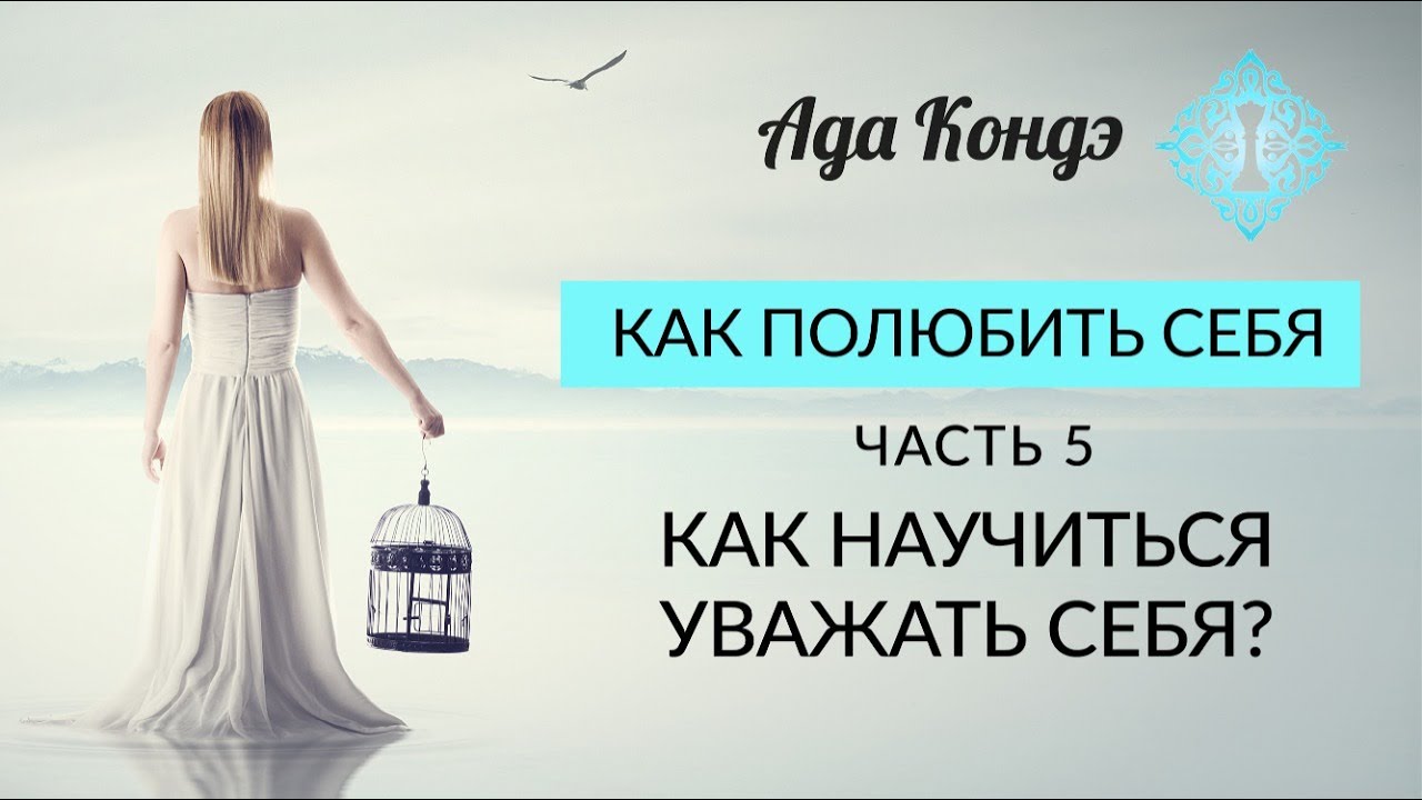 КАК ПОЛЮБИТЬ СЕБЯ? КАК НАУЧИТЬСЯ УВАЖАТЬ СЕБЯ? Часть 5. Ада Кондэ