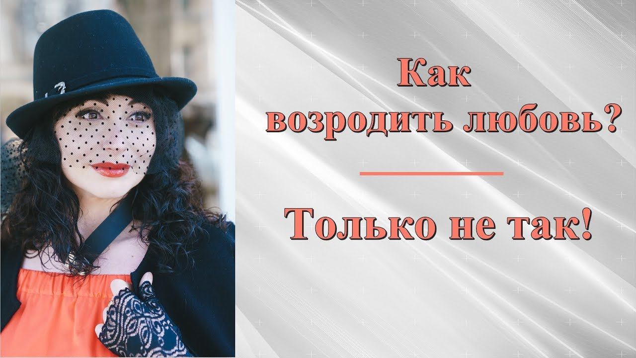 КАК ВОЗРОДИТЬ ЛЮБОВЬ? Только не так! Психология отношений.