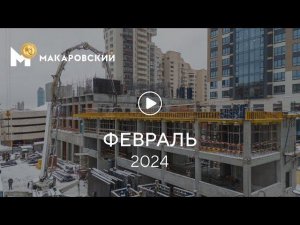 «Макаровский»: ход строительства, февраль 2024 г.