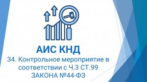 34. Контрольное мероприятие в соответствии с Ч.3 СТ.99 ЗАКОНА №44-ФЗ в АИС КНД