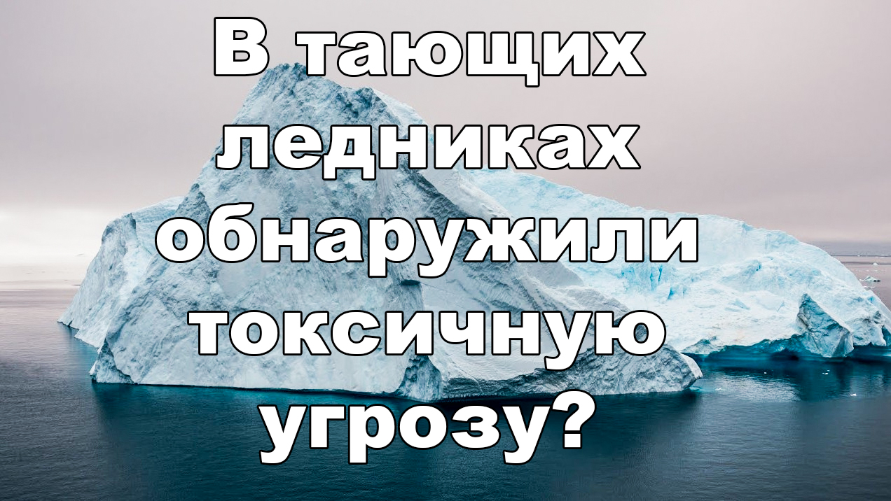 В тающих ледниках обнаружили токсичную угрозу..mp4