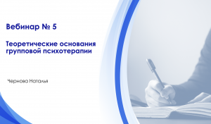 Вебинар 5 Групповая психотерапия.
Теоретические основания групповой психотерапии.