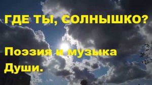 ГДЕ ТЫ, СОЛНЫШКО ?  Автор стихотворения и видео А. Соколов.