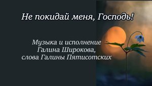 Не покидай меня, Господь! музыка и исполнение Галины Широкова, слова Галина Пятисотских
