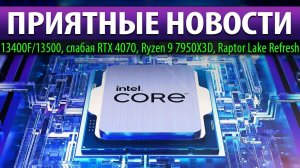 ПРИЯТНЫЕ НОВОСТИ: 13400F/13500, слабая RTX 4070, Ryzen 9 7950X3D и Raptor Lake Refresh