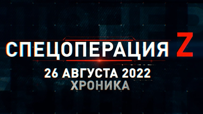 Спецоперация Z: хроника главных военных событий 26 августа