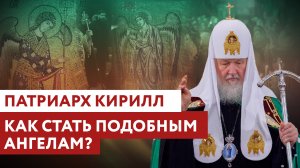 ПАТРИАРХ КИРИЛЛ: КАК СТАТЬ ПОДОБНЫМ АНГЕЛАМ?