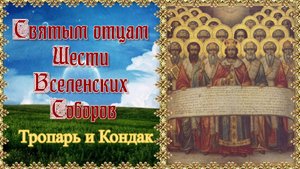 Святым отцам Шести Вселенских Соборов. Тропарь и Кондак. 28 июля.