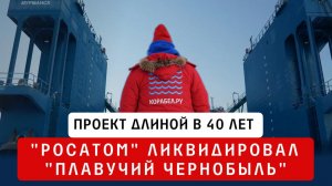 "Росатом" ликвидировал "Плавучий Чернобыль" | проект длиною 40 лет