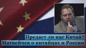 Предаст ли нас Китай? Матвейчев о китайцах и России