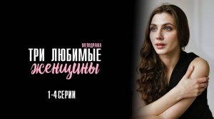 Три любимые Женщины 1,2,3,4 серия сериал Мелодрама 2024 Домашний