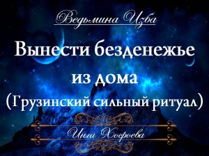 ВЫНЕСТИ БЕЗДЕНЕЖЬЕ ИЗ ДОМА (Грузинский сильный ритуал для всех) Инга Хосроева «Ведьмина изба»