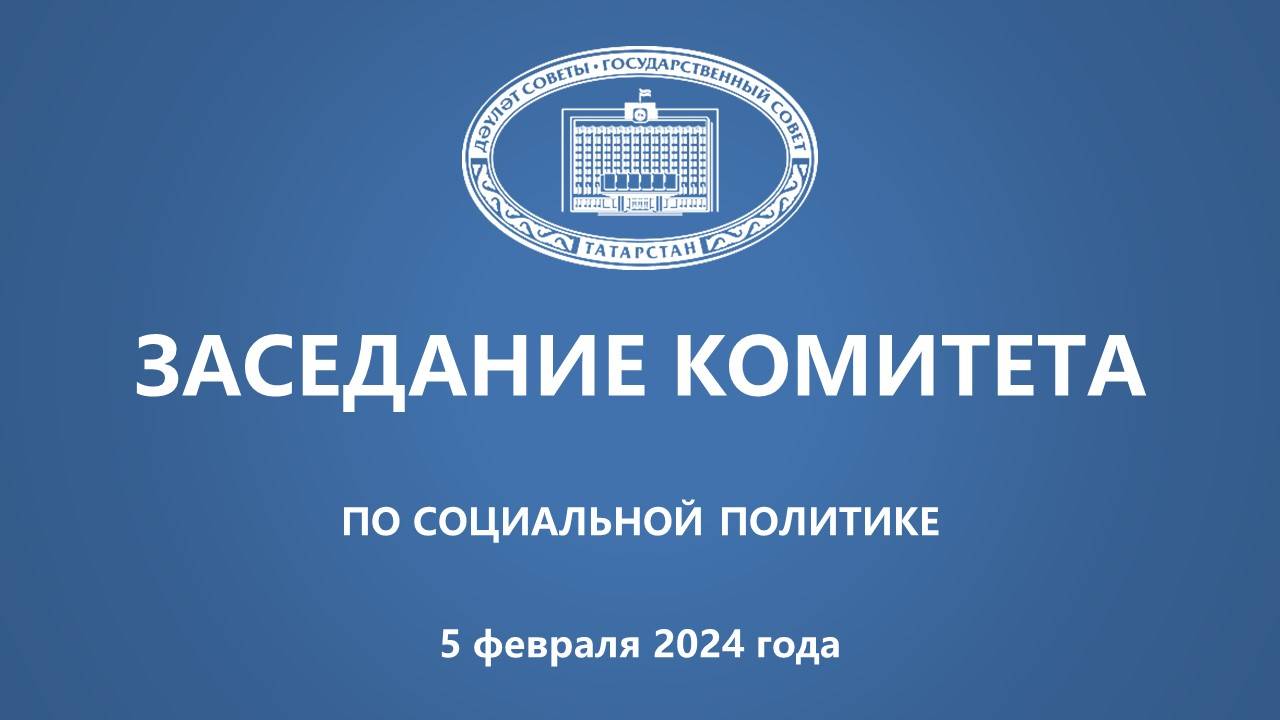 05.02.2024 Заседание Комитета ГС РТ по социальной политике