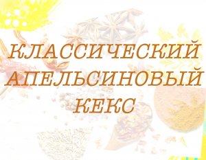 КЛАССИЧЕСКИЙ АПЕЛЬСИНОВЫЙ КЕКС.
