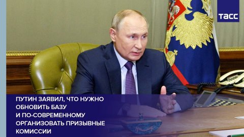 Путин заявил, что нужно обновить базу и по-современному организовать призывные комиссии