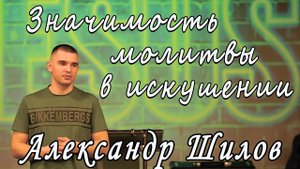 Проповедь Пастор Александр Шилов-Значимость Молитвы в искушении 25.05.23г.