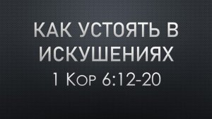 Как устоять в искушениях (1 Кор. 6:12-20)