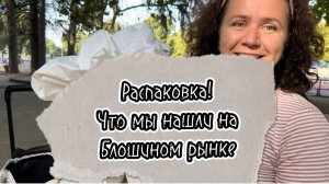 Распаковка! Что мы нашли на Блошином рынке