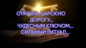 ОТКРЫТЬ ЦАРСКУЮ ДОРОГУ...ЧУДЕСНЫМ КЛЮЧОМ...СИЛЬНЫЙ РИТУАЛ...ДЛЯ ВСЕХ...