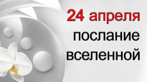 ПОСЛАНИЕ ВСЕЛЕННОЙ на 24 апреля.