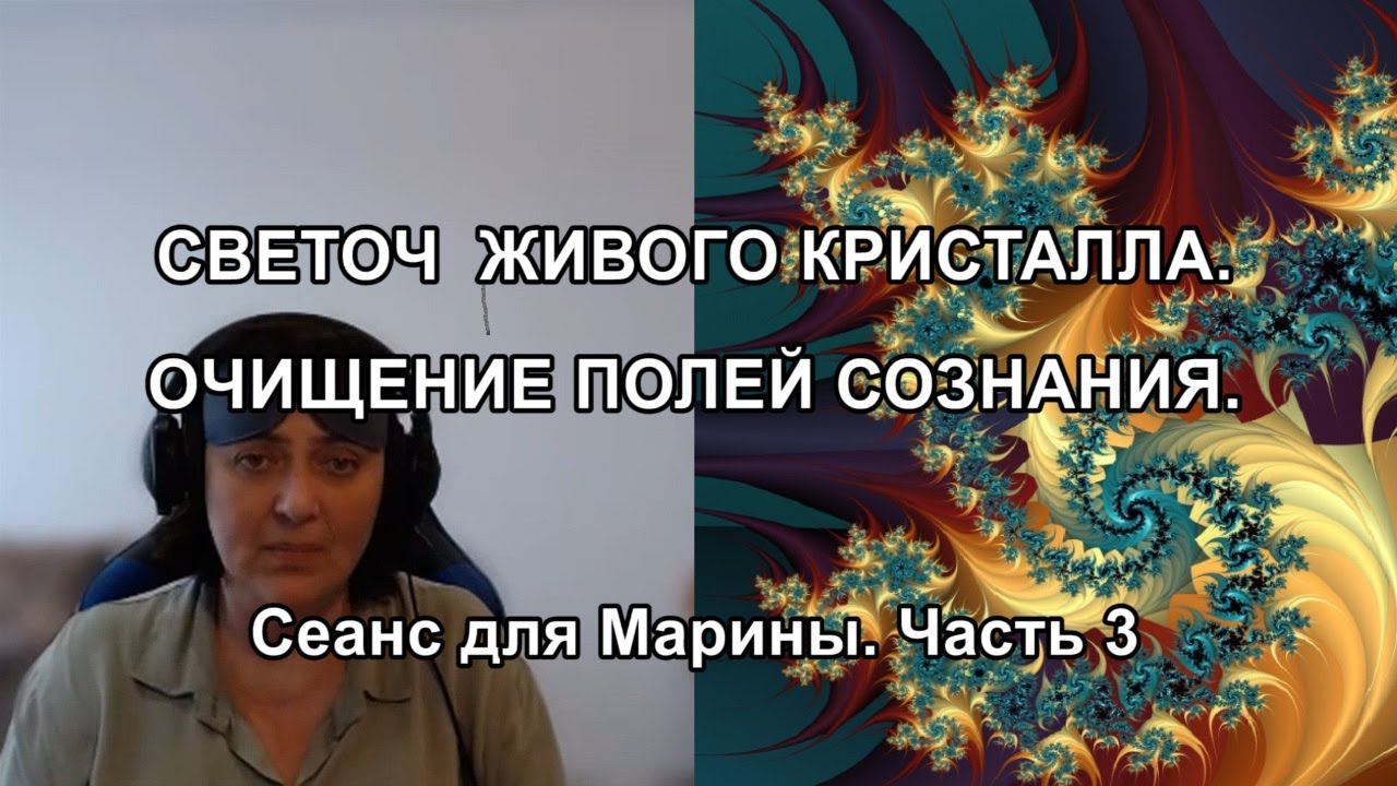 СВЕТОЧ ЖИВОГО КРИСТАЛЛА. ОЧИЩЕНИЕ ПОЛЕЙ СОЗНАНИЯ. Сеанс для Марины. Часть 3