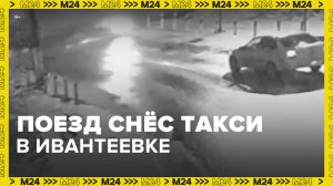 Электричка снесла такси на переезде – Москва 24