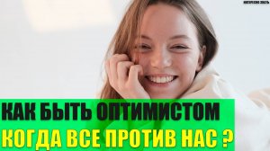 Как быть оптимистом когда все против нас?