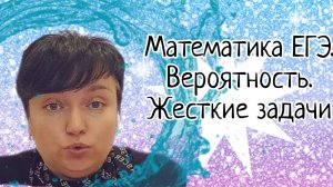 Математика ЕГЭ. Жёсткие задачи. Вероятность