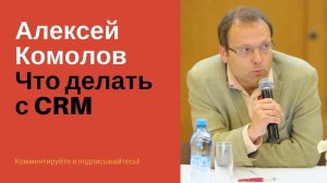 Что делать с CRM, мнение эксперта, Алексей Комолов/Клиентская Среда