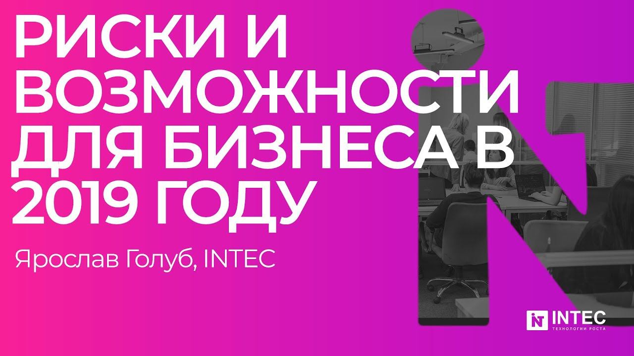 Риски и возможности для бизнеса в 2019 году (Ярослав Голуб, INTEC)