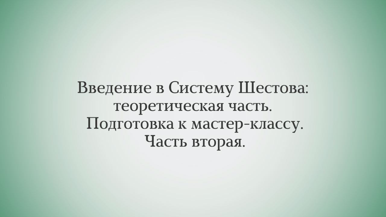 Введение в Систему Шестова: теоретическая часть. Подготовка к мастер-классу. Часть вторая