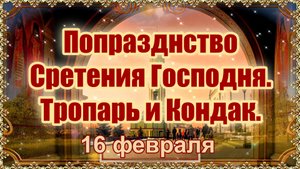 Попразднство Сретения Господня. Тропарь и Кондак. 16 февраля.