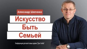 Александр Шевченко — О семье. Искусство быть Семьей. Проповедь Христианская