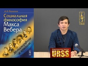 Рахманов Азат Борисович о своей книге "Социальная философия Макса Вебера: Метаморфозы и кризисы"